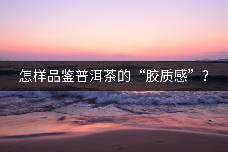 怎樣品鑒普洱茶的“膠質(zhì)感”？