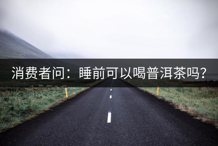 消費(fèi)者問：睡前可以喝普洱茶嗎？