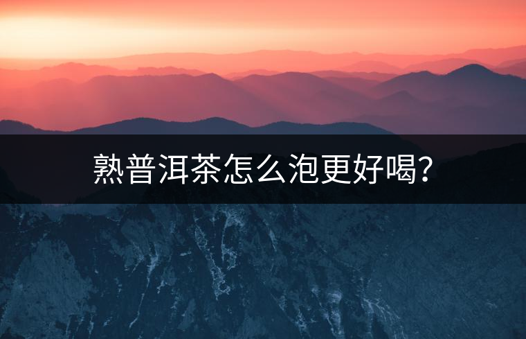 熟普洱茶怎么泡更好喝？