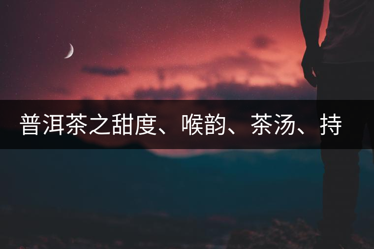 普洱茶之甜度、喉韻、茶湯、持續(xù)性、穩(wěn)定性