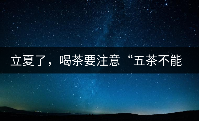 立夏了，喝茶要注意“五茶不能飲”，多喝這些茶才健康