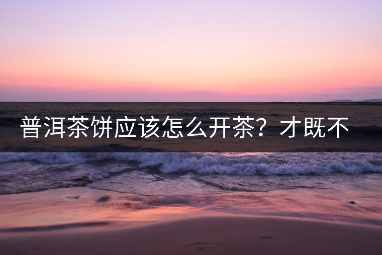 普洱茶餅應(yīng)該怎么開茶？才既不費(fèi)力又能保持茶葉條索的完整度？