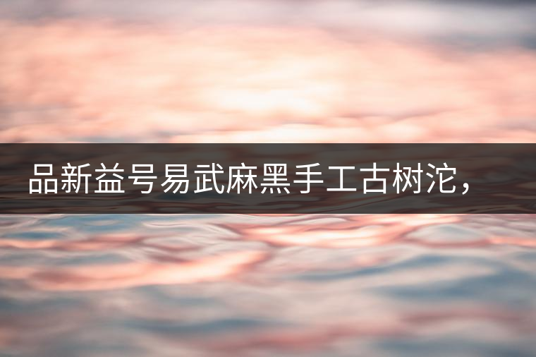 品新益號易武麻黑手工古樹沱，蜜香濃郁