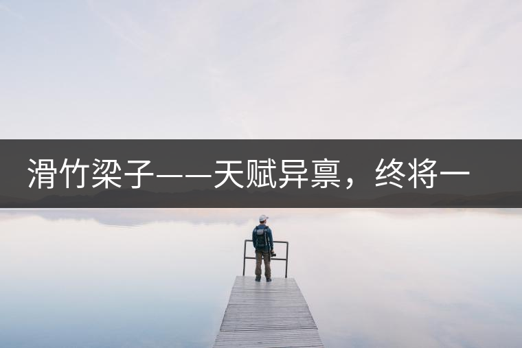 滑竹梁子——天賦異稟，終將一鳴驚人