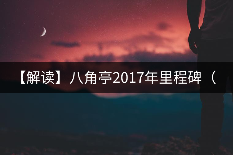 【解讀】八角亭2017年里程碑(熟) 【解讀】八角亭2017年里程碑(熟)