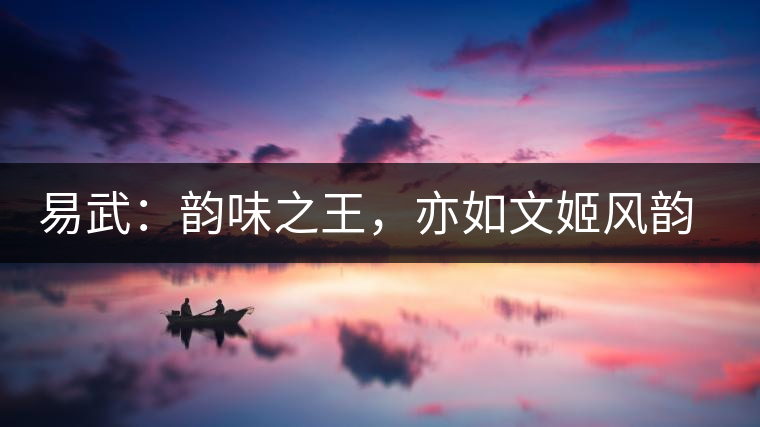 易武：韻味之王，亦如文姬風韻迷人