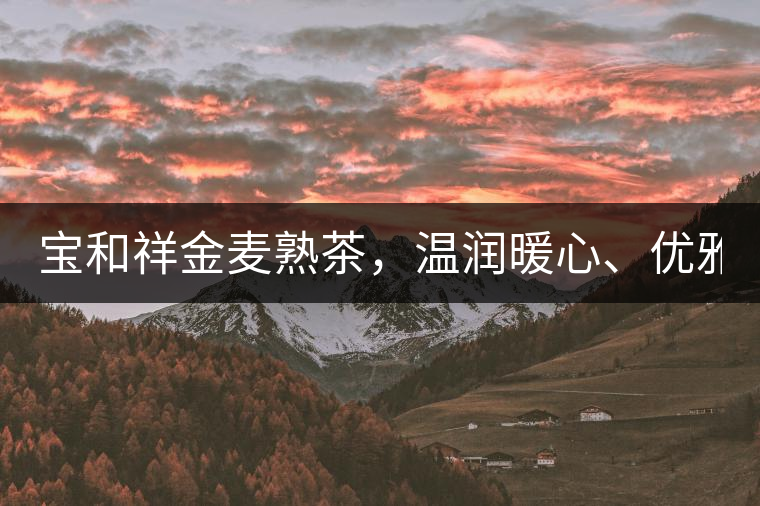 寶和祥金麥?zhǔn)觳?，溫潤暖心、?yōu)雅迷人。