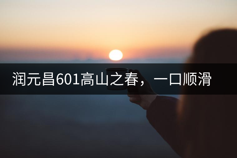 潤元昌601高山之春，一口順滑，春韻綿綿