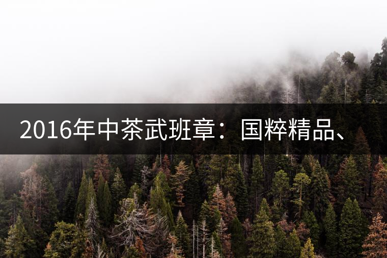 2016年中茶武班章：國(guó)粹精品、武者風(fēng)范