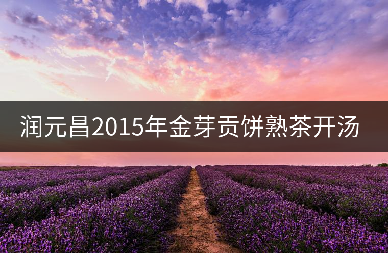 潤元昌2015年金芽貢餅熟茶開湯評(píng)測(cè) 潤元昌2015年金芽貢餅熟茶開湯評(píng)測(cè)