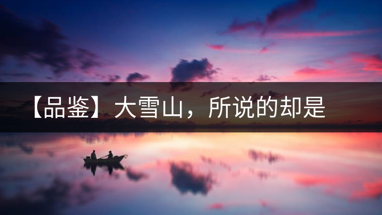 【品鑒】大雪山，所說(shuō)的卻是春