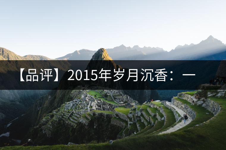 【品評】2015年歲月沉香：一款劍走蜻蛉、展示“黃片”魅力的普洱生茶