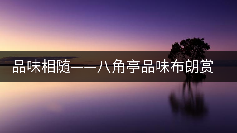 品味相隨——八角亭品味布朗賞鑒 品味相隨——八角亭品味布朗賞鑒