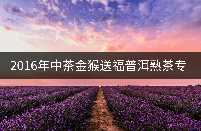 2016年中茶金猴送福普洱熟茶專業(yè)品評