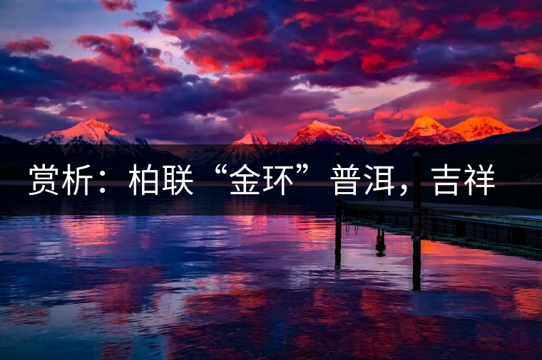 賞析：柏聯(lián)“金環(huán)”普洱，吉祥小巧、方便攜帶