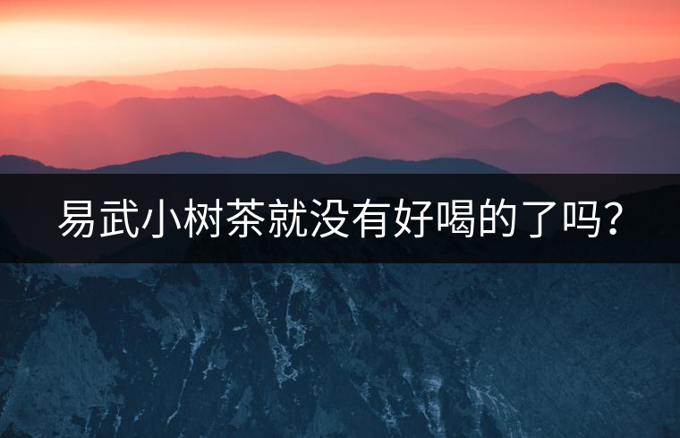 易武小樹茶就沒有好喝的了嗎？