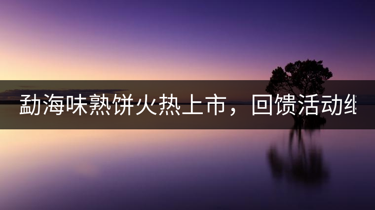 勐海味熟餅火熱上市，回饋活動繼續(xù)！