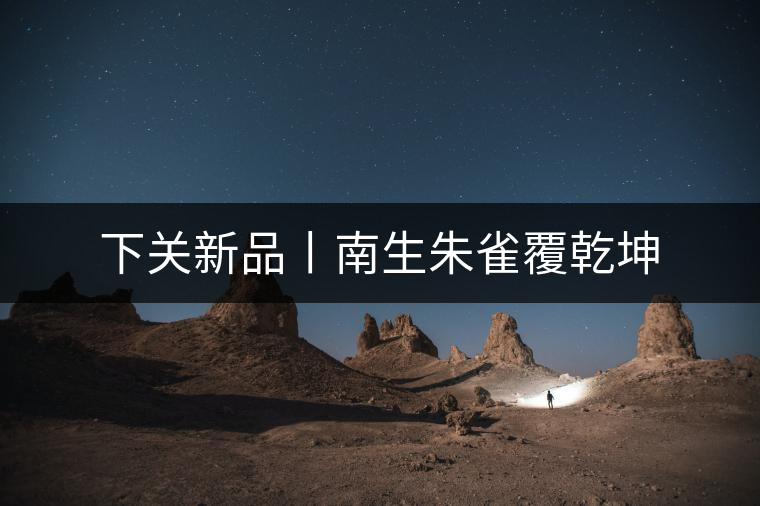 下關新品丨南生朱雀覆乾坤 下關新品丨南生朱雀覆乾坤