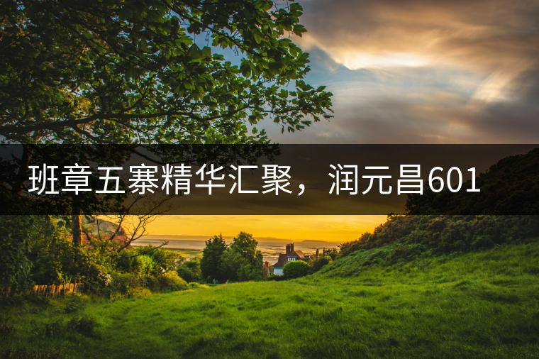 班章五寨精華匯聚，潤(rùn)元昌601班章之春震撼來(lái)襲