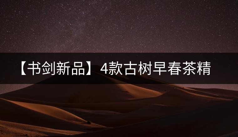 【書劍新品】4款古樹早春茶精彩上市！