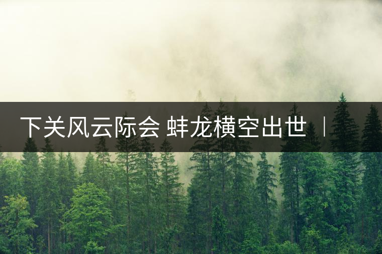 下關(guān)風(fēng)云際會(huì) 蚌龍橫空出世 ︱ 來自滑竹梁子的山野韻味 下關(guān)風(fēng)云際會(huì) 蚌龍橫空出世 ︱ 來自滑竹梁子的山野韻味