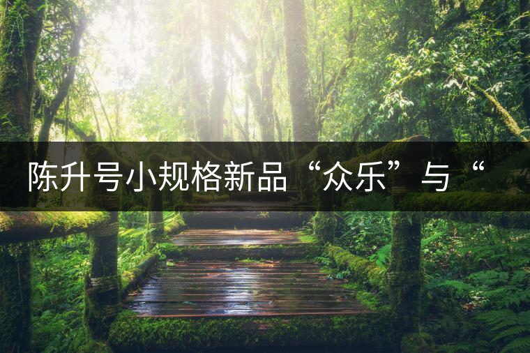 陳升號小規(guī)格新品“眾樂”與“陳香載耀”閃亮登場！