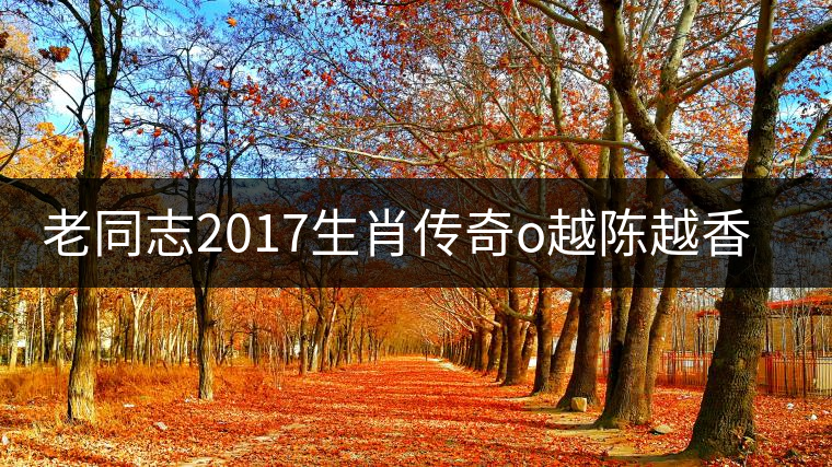 老同志2017生肖傳奇o越陳越香即將上市！