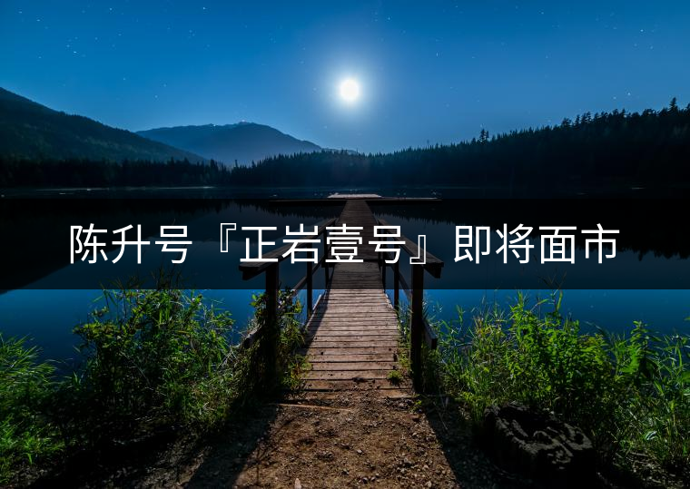 陳升號(hào)『正巖壹號(hào)』即將面市