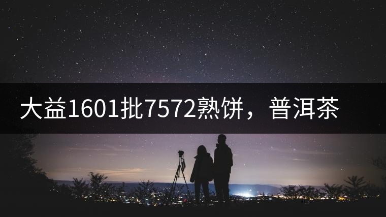 大益1601批7572熟餅，普洱茶行業(yè)標(biāo)桿又來了！