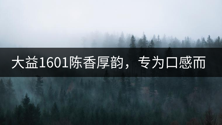 大益1601陳香厚韻，專為口感而來