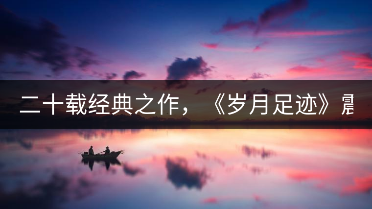 二十載經(jīng)典之作，《歲月足跡》震撼上市！