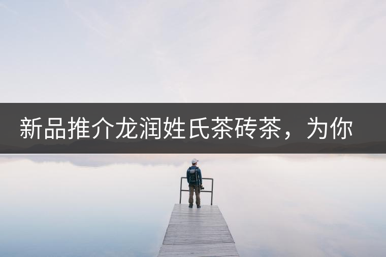 新品推介龍潤姓氏茶磚茶，為你“磚”屬而來！