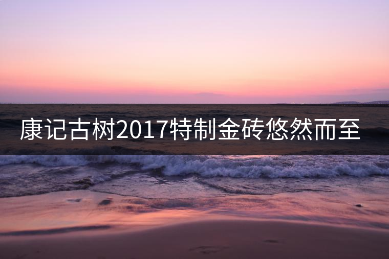 康記古樹2017特制金磚悠然而至！