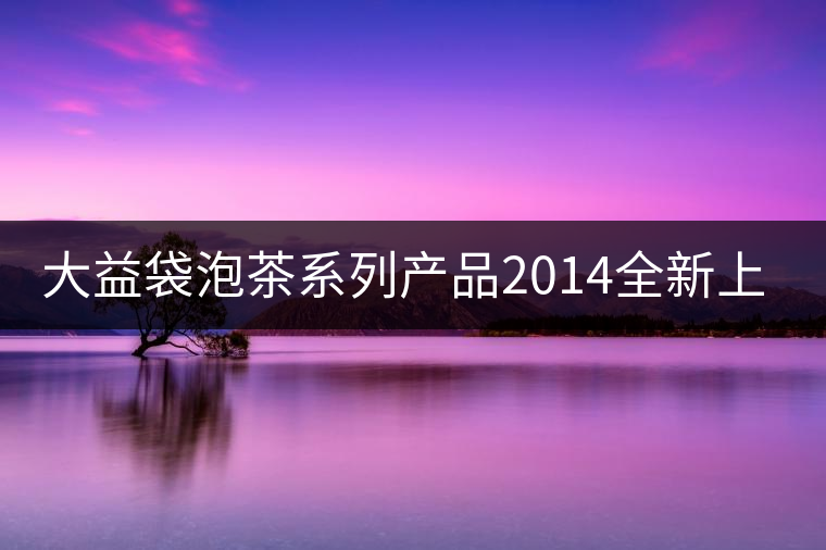 大益袋泡茶系列產(chǎn)品2014全新上線