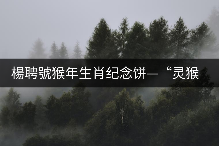 楊聘號猴年生肖紀(jì)念餅—“靈猴”今日隆重上市 楊聘號猴年生肖紀(jì)念餅—“靈猴”今日隆重上市