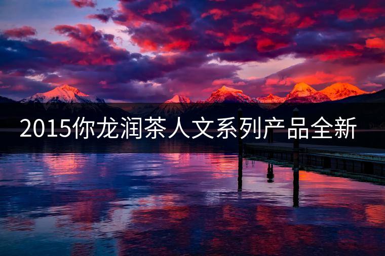 2015你龍潤茶人文系列產(chǎn)品全新震撼上市！