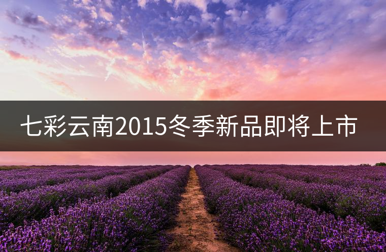 七彩云南2015冬季新品即將上市，敬請期待！