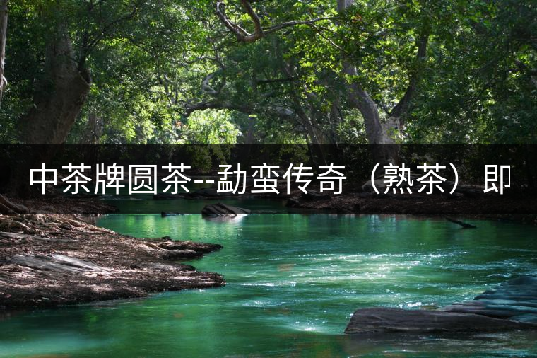 中茶牌圓茶--勐蠻傳奇（熟茶）即將上市！