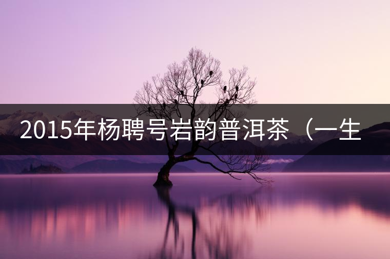 2015年楊聘號(hào)巖韻普洱茶（一生一熟）隆重上市！