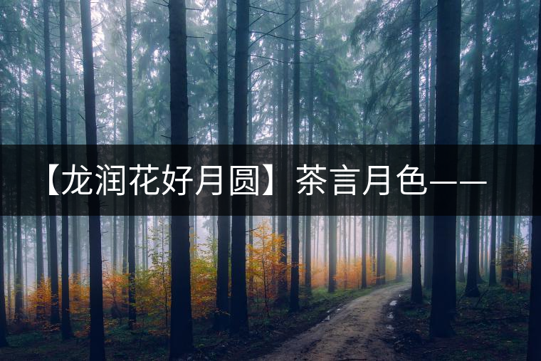 【龍潤(rùn)花好月圓】茶言月色——最詩意的中秋節(jié)