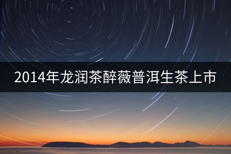 2014年龍潤茶醉薇普洱生茶上市