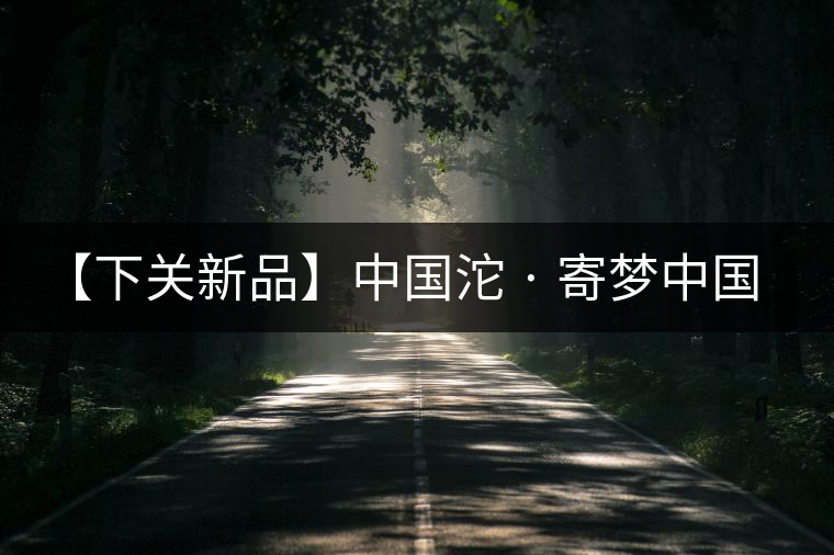 【下關(guān)新品】中國(guó)沱 · 寄夢(mèng)中國(guó) 【下關(guān)新品】中國(guó)沱 · 寄夢(mèng)中國(guó)