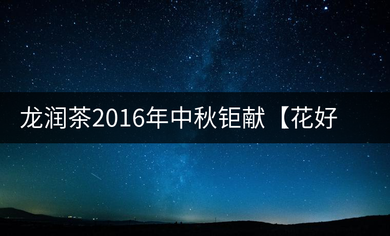 龍潤茶2016年中秋鉅獻(xiàn)【花好月圓】禮盒已經(jīng)馨香上市！