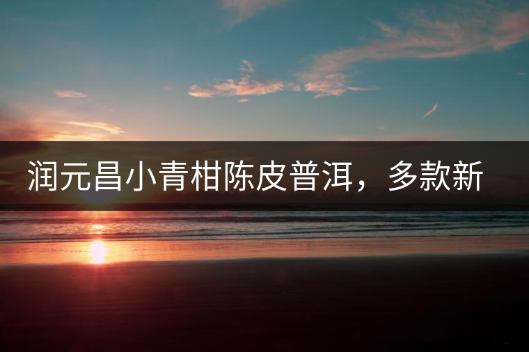 潤元昌小青柑陳皮普洱，多款新包裝即將登場
