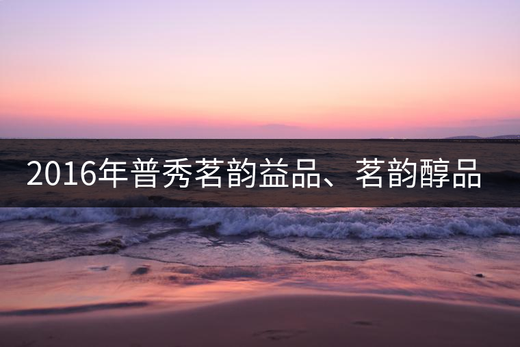 2016年普秀茗韻益品、茗韻醇品清新上市