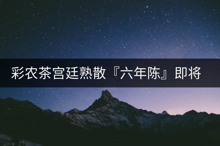 彩農茶宮廷熟散『六年陳』即將上市