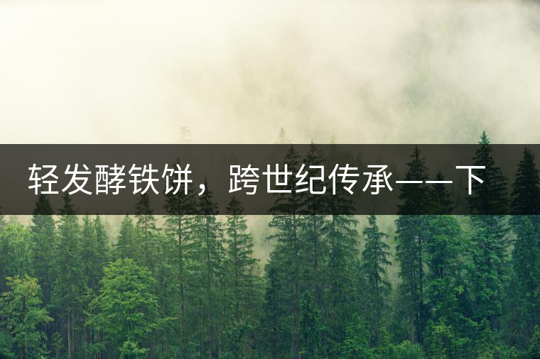 輕發(fā)酵鐵餅，跨世紀傳承——下關(guān)老泡鐵餅即將上市