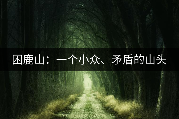 困鹿山：一個(gè)小眾、矛盾的山頭