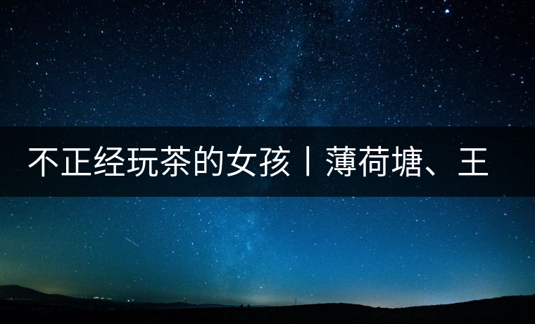 不正經玩茶的女孩丨薄荷塘、王子山