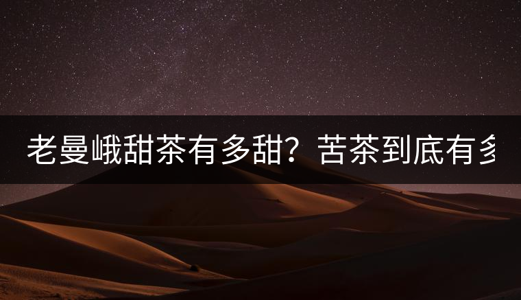 老曼峨甜茶有多甜？苦茶到底有多苦？